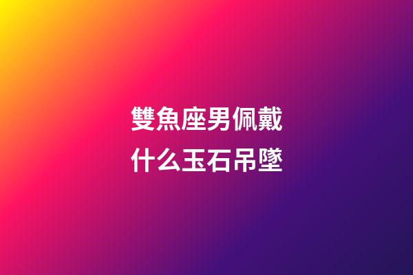 雙魚座男佩戴什么玉石吊墜-第1張-星座運(yùn)勢-玄機(jī)派