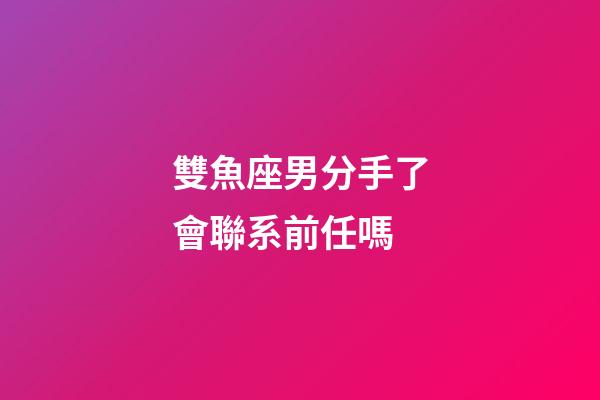 雙魚座男分手了會聯系前任嗎-第1張-星座運勢-玄機派