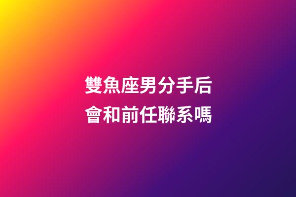 雙魚座男分手后會和前任聯系嗎-第1張-星座運勢-玄機派