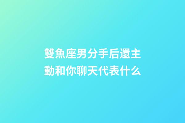 雙魚座男分手后還主動和你聊天代表什么-第1張-星座運勢-玄機派