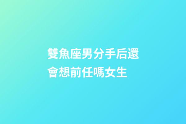 雙魚座男分手后還會想前任嗎女生-第1張-星座運勢-玄機派
