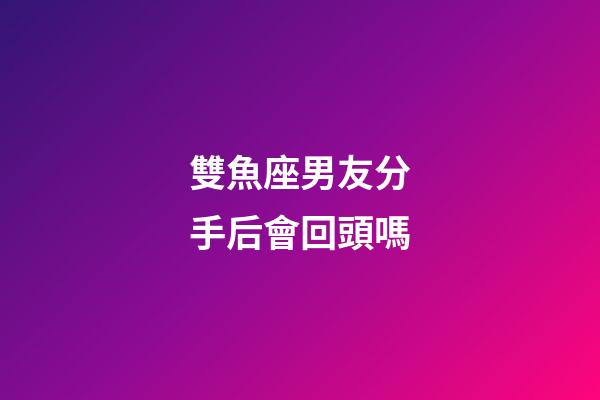 雙魚座男友分手后會回頭嗎-第1張-星座運勢-玄機(jī)派
