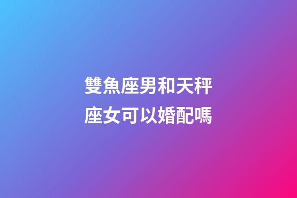 雙魚座男和天秤座女可以婚配嗎-第1張-星座運勢-玄機派