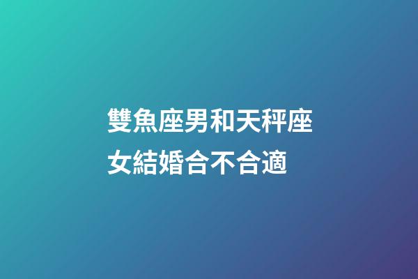雙魚座男和天秤座女結婚合不合適-第1張-星座運勢-玄機派