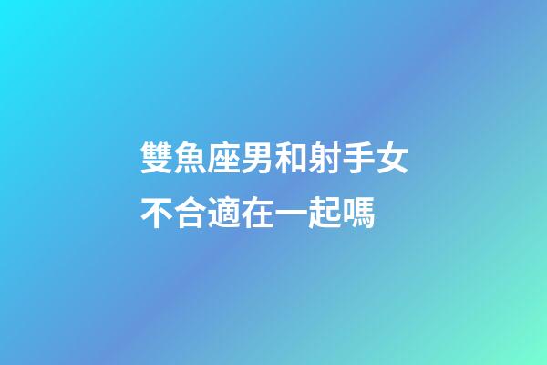 雙魚座男和射手女不合適在一起嗎-第1張-星座運(yùn)勢-玄機(jī)派