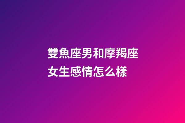 雙魚座男和摩羯座女生感情怎么樣-第1張-星座運(yùn)勢(shì)-玄機(jī)派