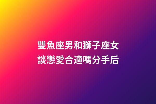 雙魚座男和獅子座女談戀愛合適嗎分手后-第1張-星座運勢-玄機派