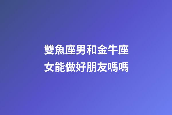 雙魚座男和金牛座女能做好朋友嗎嗎-第1張-星座運(yùn)勢-玄機(jī)派