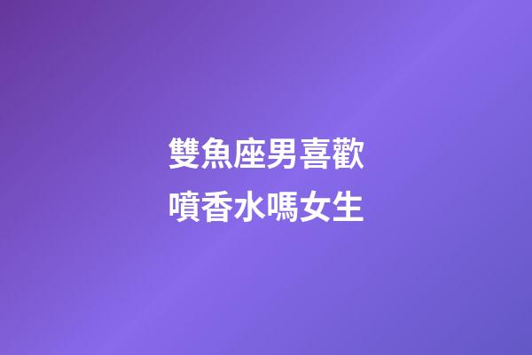 雙魚座男喜歡噴香水嗎女生-第1張-星座運(yùn)勢(shì)-玄機(jī)派