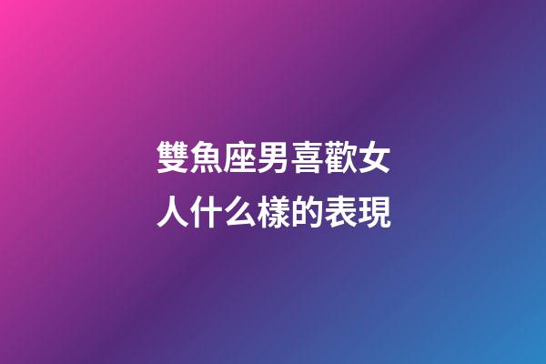雙魚座男喜歡女人什么樣的表現-第1張-星座運勢-玄機派