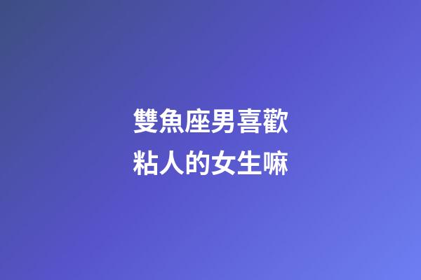 雙魚座男喜歡粘人的女生嘛-第1張-星座運勢-玄機派