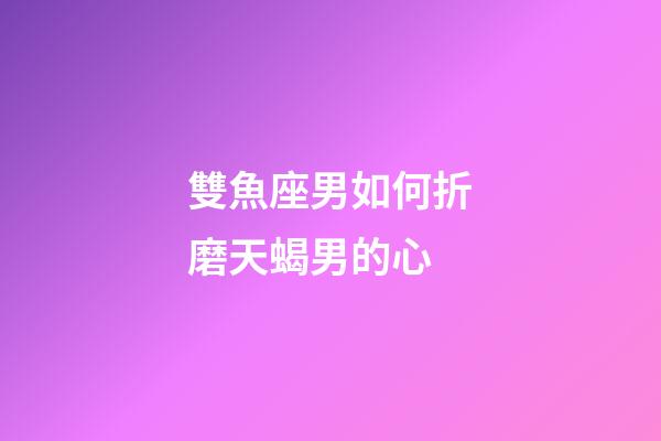 雙魚座男如何折磨天蝎男的心-第1張-星座運勢-玄機派
