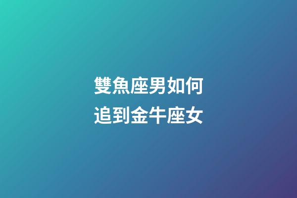 雙魚座男如何追到金牛座女-第1張-星座運勢-玄機派