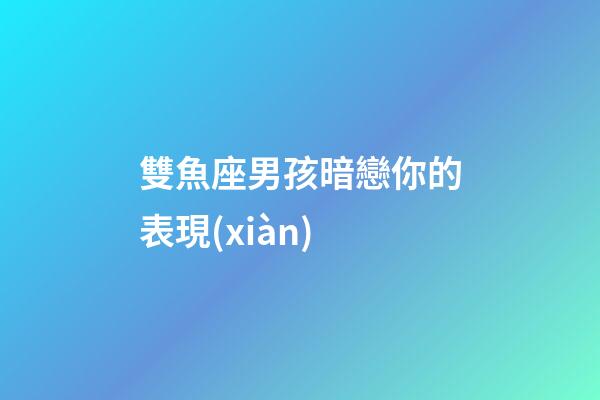 雙魚座男孩暗戀你的表現(xiàn)-第1張-星座運勢-玄機派