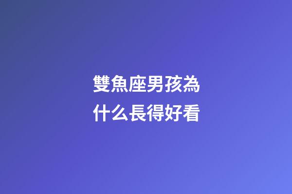 雙魚座男孩為什么長得好看-第1張-星座運勢-玄機派