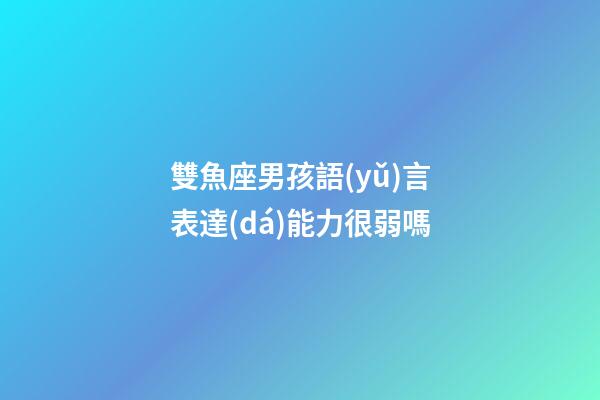 雙魚座男孩語(yǔ)言表達(dá)能力很弱嗎-第1張-星座運(yùn)勢(shì)-玄機(jī)派