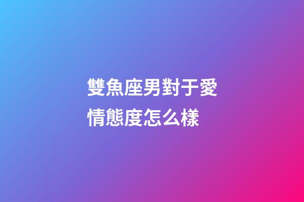 雙魚座男對于愛情態度怎么樣-第1張-星座運勢-玄機派