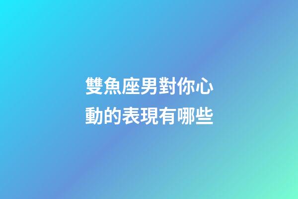 雙魚座男對你心動的表現有哪些-第1張-星座運勢-玄機派