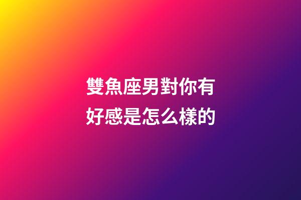 雙魚座男對你有好感是怎么樣的-第1張-星座運勢-玄機派