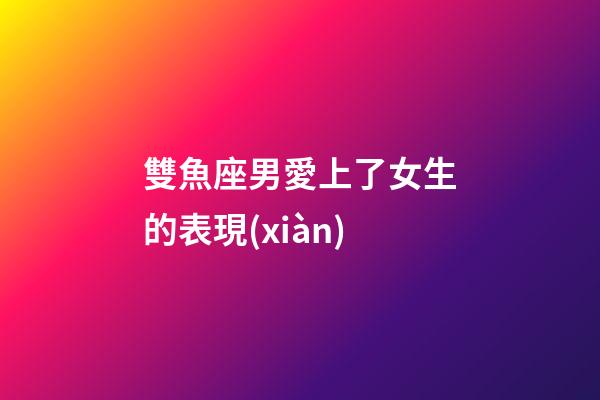 雙魚座男愛上了女生的表現(xiàn)-第1張-星座運勢-玄機派