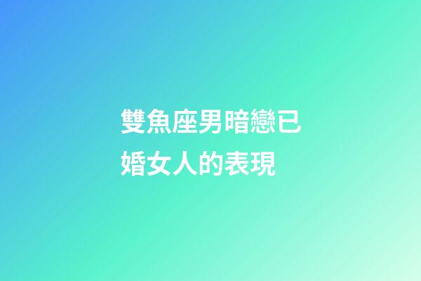 雙魚座男暗戀已婚女人的表現-第1張-星座運勢-玄機派