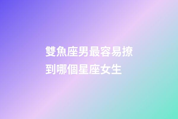 雙魚座男最容易撩到哪個星座女生-第1張-星座運勢-玄機派