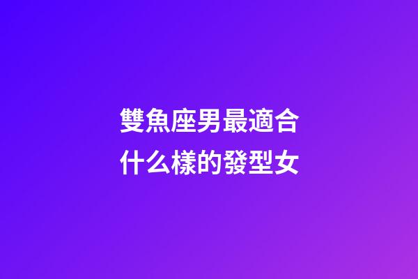 雙魚座男最適合什么樣的發型女-第1張-星座運勢-玄機派