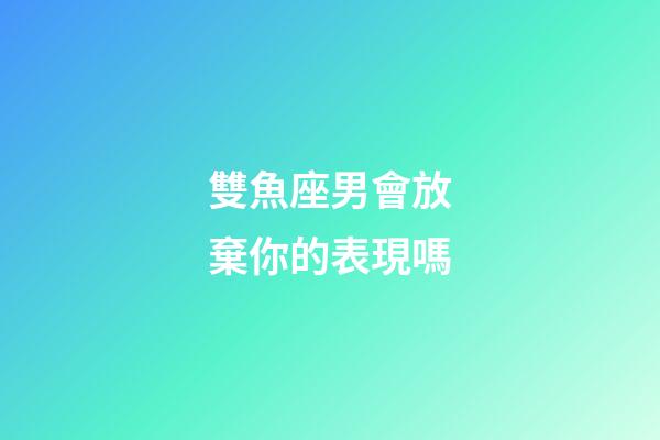 雙魚座男會放棄你的表現嗎-第1張-星座運勢-玄機派