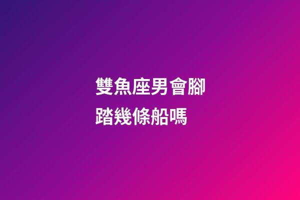 雙魚座男會腳踏幾條船嗎