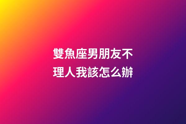 雙魚座男朋友不理人我該怎么辦-第1張-星座運勢-玄機派
