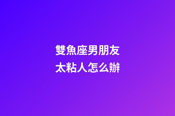 雙魚座男朋友太粘人怎么辦-第1張-星座運勢-玄機派