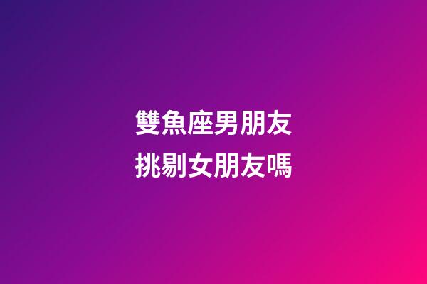 雙魚座男朋友挑剔女朋友嗎-第1張-星座運(yùn)勢(shì)-玄機(jī)派