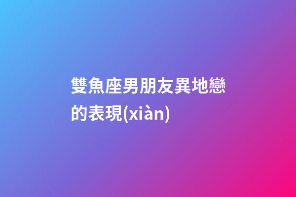 雙魚座男朋友異地戀的表現(xiàn)-第1張-星座運(yùn)勢(shì)-玄機(jī)派