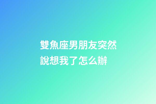 雙魚座男朋友突然說想我了怎么辦-第1張-星座運勢-玄機(jī)派