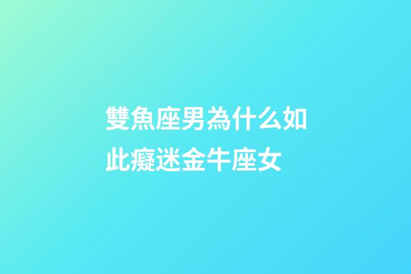 雙魚座男為什么如此癡迷金牛座女-第1張-星座運勢-玄機派