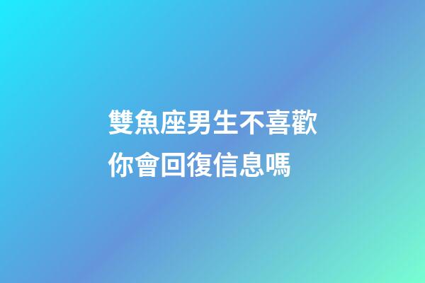 雙魚座男生不喜歡你會回復信息嗎-第1張-星座運勢-玄機派
