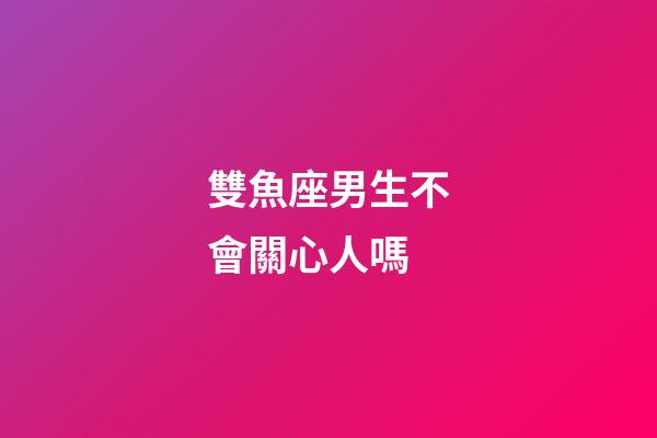 雙魚座男生不會關心人嗎-第1張-星座運勢-玄機派