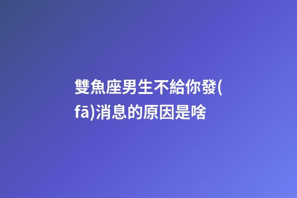 雙魚座男生不給你發(fā)消息的原因是啥-第1張-星座運勢-玄機派
