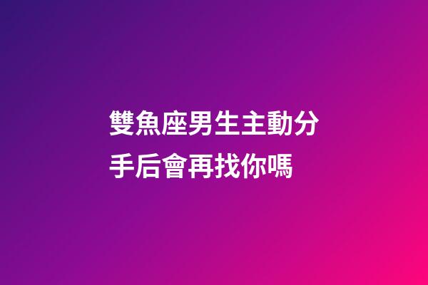 雙魚座男生主動分手后會再找你嗎-第1張-星座運勢-玄機派