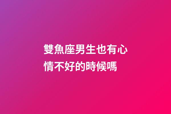 雙魚座男生也有心情不好的時候嗎-第1張-星座運(yùn)勢-玄機(jī)派