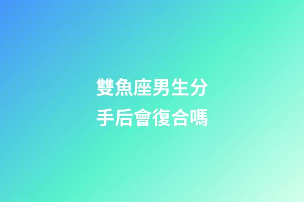 雙魚座男生分手后會復合嗎-第1張-星座運勢-玄機派