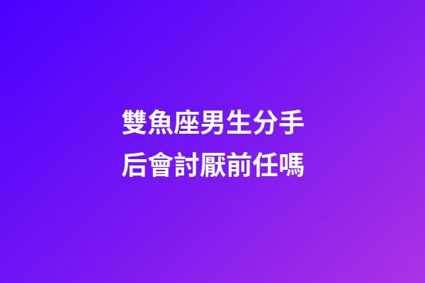 雙魚座男生分手后會討厭前任嗎-第1張-星座運勢-玄機派