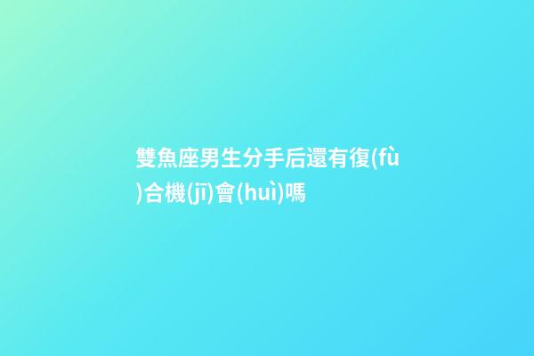 雙魚座男生分手后還有復(fù)合機(jī)會(huì)嗎-第1張-星座運(yùn)勢-玄機(jī)派