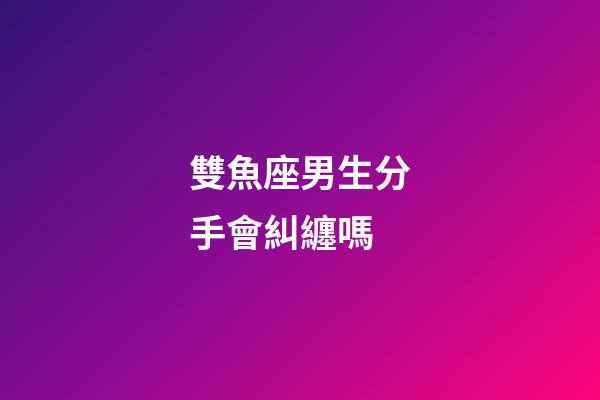 雙魚座男生分手會糾纏嗎-第1張-星座運勢-玄機派