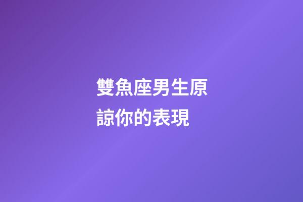 雙魚座男生原諒你的表現-第1張-星座運勢-玄機派