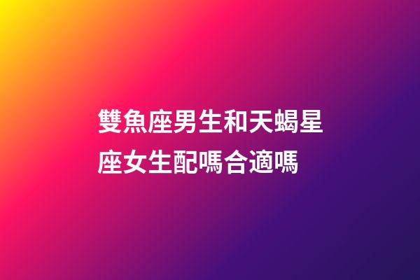 雙魚座男生和天蝎星座女生配嗎合適嗎-第1張-星座運勢-玄機派