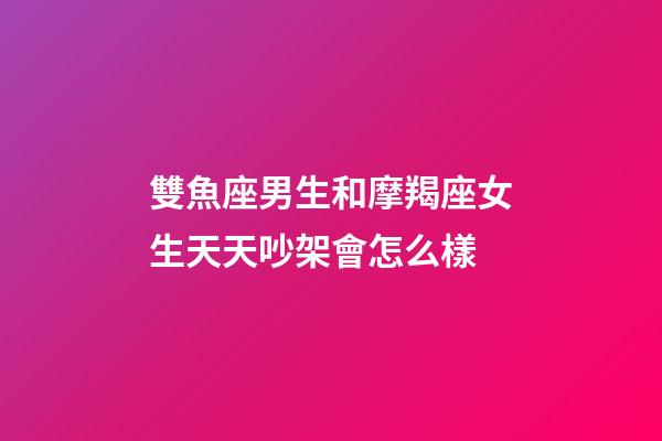 雙魚座男生和摩羯座女生天天吵架會怎么樣-第1張-星座運勢-玄機派
