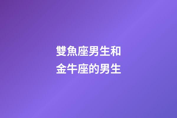 雙魚座男生和金牛座的男生-第1張-星座運勢-玄機派