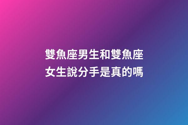 雙魚座男生和雙魚座女生說分手是真的嗎-第1張-星座運勢-玄機派