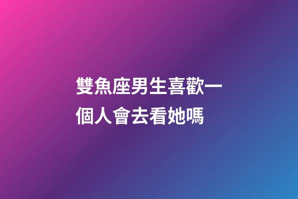 雙魚座男生喜歡一個人會去看她嗎-第1張-星座運勢-玄機派